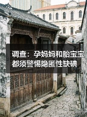 调查:孕妈妈和胎宝宝都须警惕隐匿性缺碘(图3) 调查:孕妈妈和胎宝宝都须警惕隐匿性缺碘(图3)